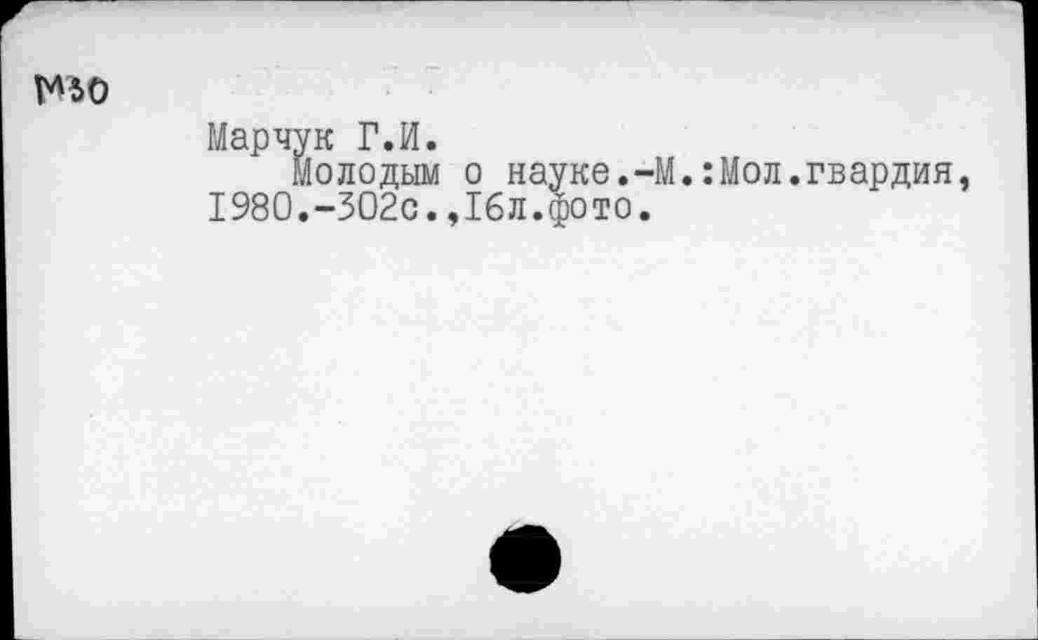 ﻿№0
Марчук Г.И.
Молодым о науке.-М.:Мол.гвардия, 1980.-302с.,1бл.фото.